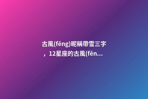 古風(fēng)昵稱帶雪三字，12星座的古風(fēng)網(wǎng)名-第1張-觀點-玄機派